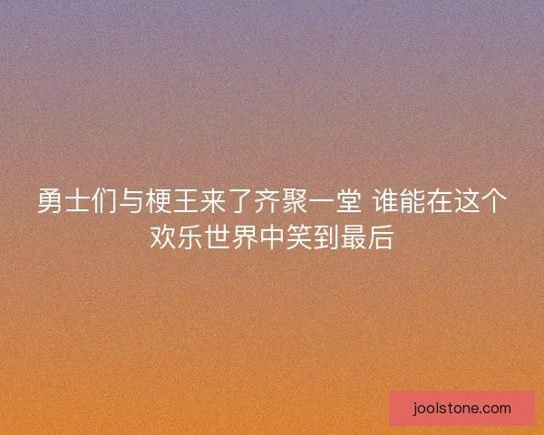 勇士们与梗王来了齐聚一堂 谁能在这个欢乐世界中笑到最后