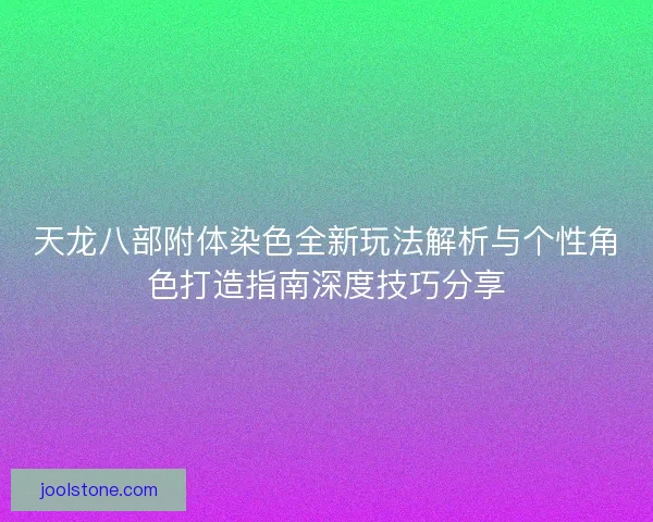 天龙八部附体染色全新玩法解析与个性角色打造指南深度技巧分享