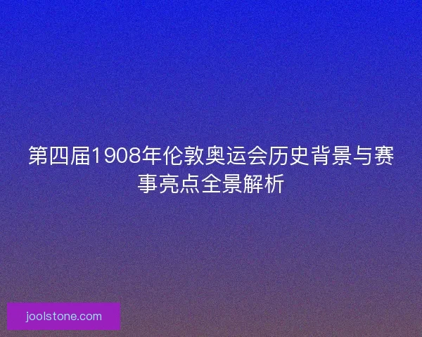 第四届1908年伦敦奥运会历史背景与赛事亮点全景解析