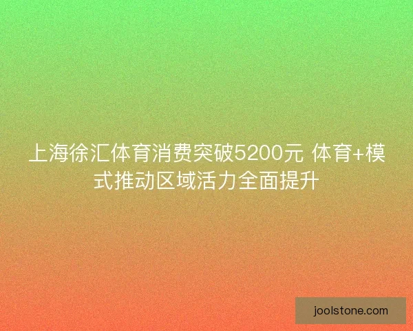 上海徐汇体育消费突破5200元 体育+模式推动区域活力全面提升